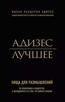 Адизес. Лучшее. Пища для размышлений. Об изменениях и лидерстве, о менеджменте и о том, что важно в жизни.