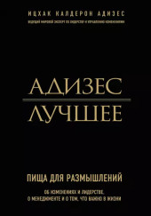 Адизес. Лучшее. Пища для размышлений. Об изменениях и лидерстве, о менеджменте и о том, что важно в жизни.